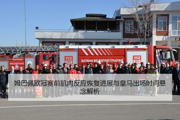 姆巴佩欧冠赛前肌肉反应恢复进展与皇马出场时间悬念解析
