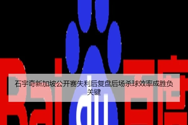 石宇奇新加坡公开赛失利后复盘后场杀球效率成胜负关键