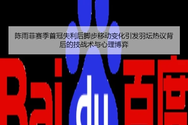 陈雨菲赛季首冠失利后脚步移动变化引发羽坛热议背后的技战术与心理博弈